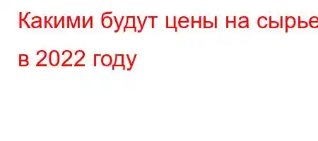 Какими будут цены на сырье в 2022 году